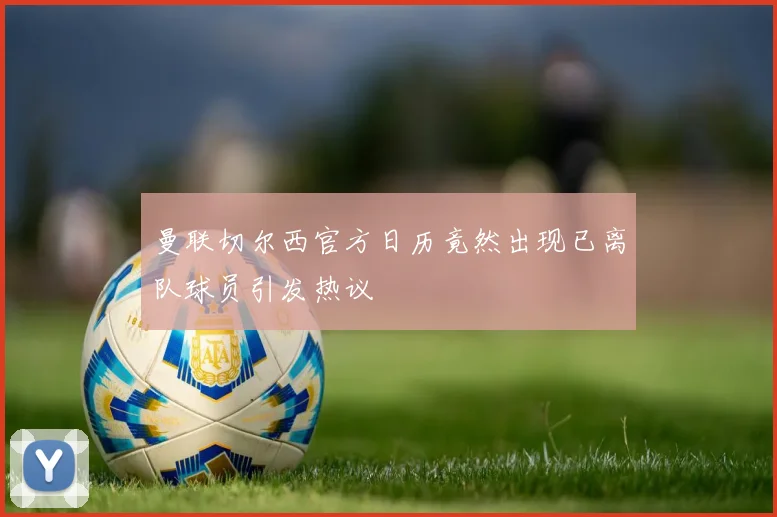 曼联切尔西官方日历竟然出现已离队球员引发热议