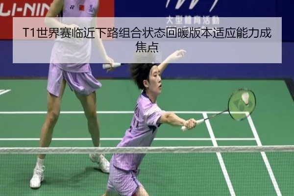 T1世界赛临近下路组合状态回暖版本适应能力成焦点 - WukongSports